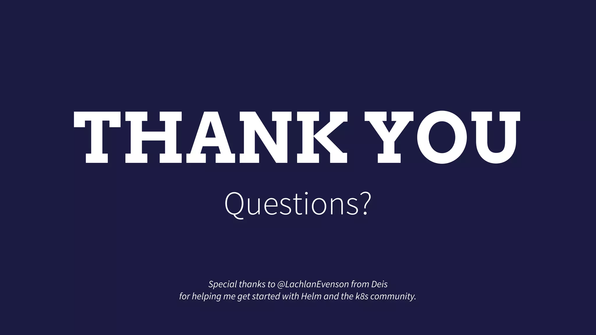 THANK YOU
Questions?
Special thanks to @LachlanEvenson from Deis
for helping me get started with Helm and the k8s community.
 