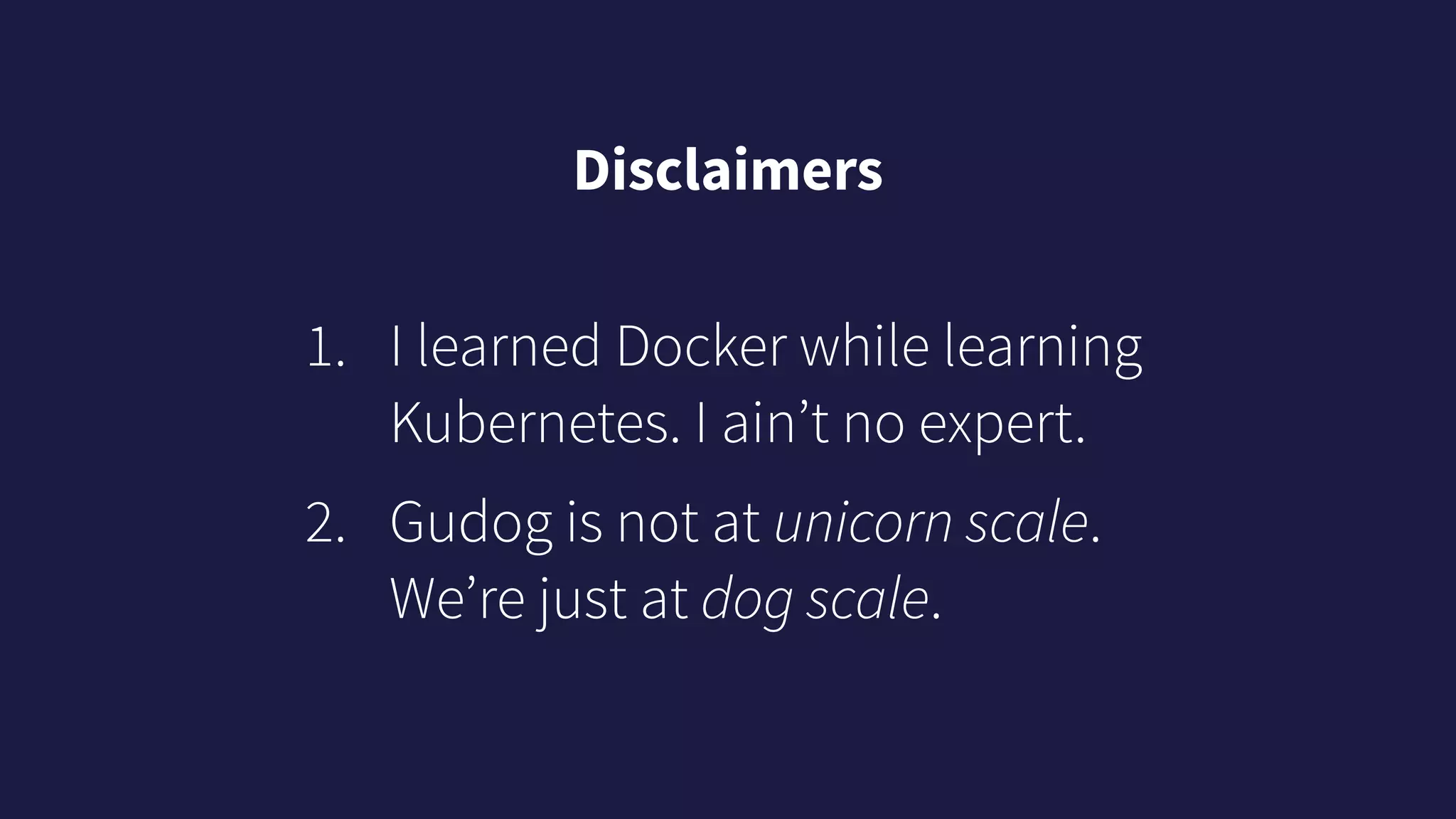 Disclaimers
1. I learned Docker while learning
Kubernetes. I ain’t no expert.
2. Gudog is not at unicorn scale.
We’re just at dog scale.
 