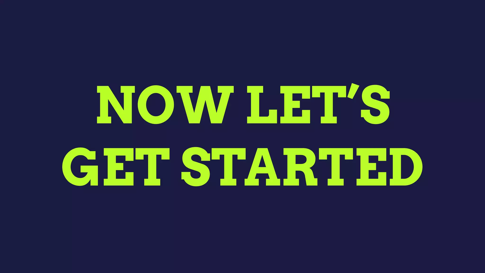 NOW LET’S
GET STARTED
 