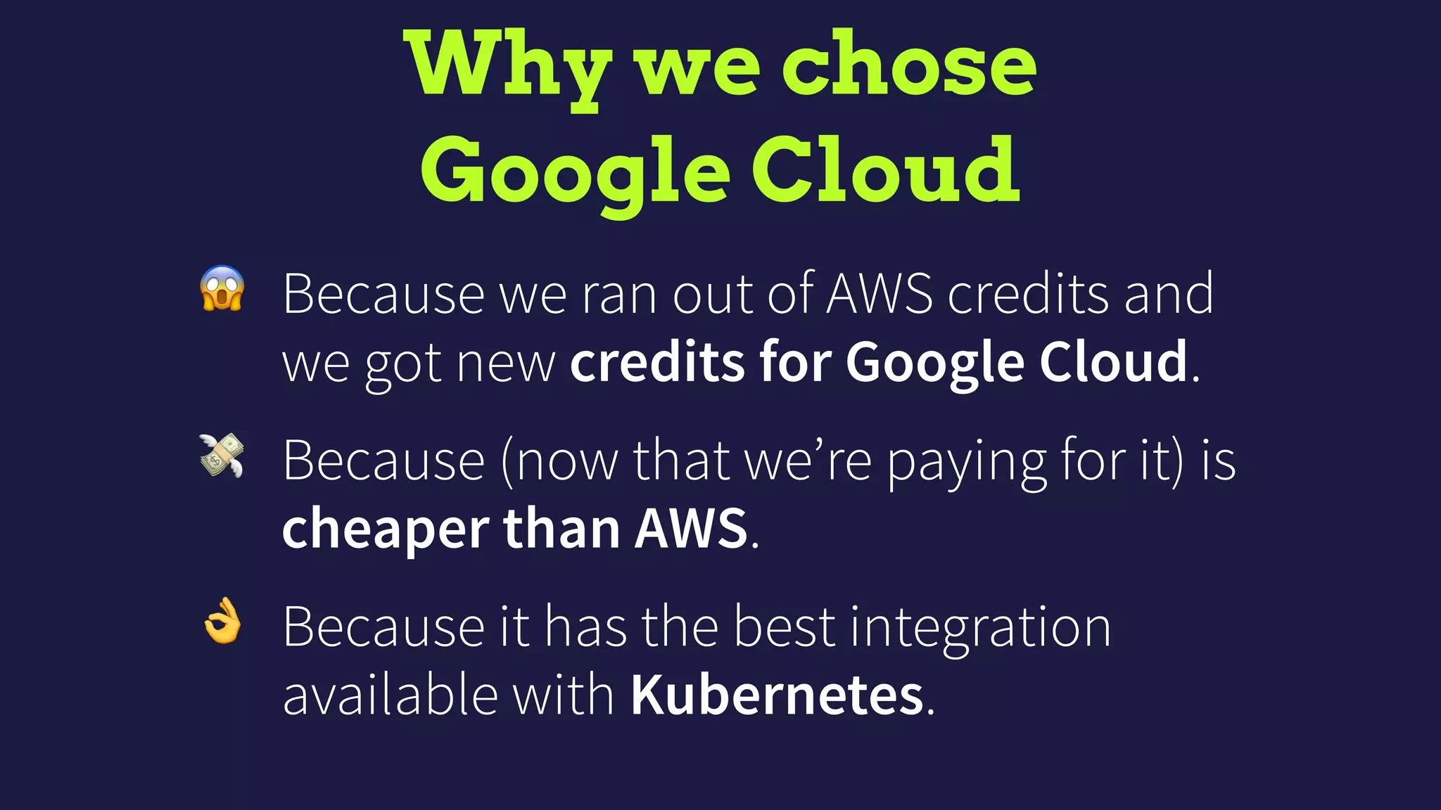 Why we chose 
Google Cloud
😱 Because we ran out of AWS credits and
we got new credits for Google Cloud.
💸 Because (now that we’re paying for it) is
cheaper than AWS.
👌 Because it has the best integration
available with Kubernetes.
 