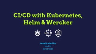CI/CD with Kubernetes,
Helm & Wercker
#madScalability 
Madrid 
30/11/2016
 