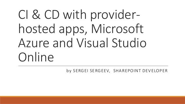 CI & CD with provider-
hosted apps, Microsoft
Azure and Visual Studio
Online
by SERGEI SERGEEV, SHAREPOINT DEVELOPER
 