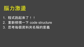 腦力激盪
1. 程式跑起來了！！
2. 重新檢視一下 code structure
3. 思考每個資料夾名稱的意義
12
 