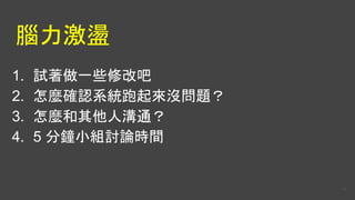 腦力激盪
1. 試著做一些修改吧
2. 怎麼確認系統跑起來沒問題？
3. 怎麼和其他人溝通？
4. 5 分鐘小組討論時間
14
 