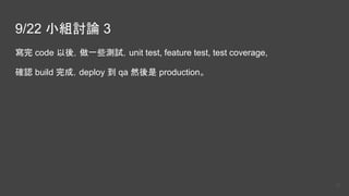 9/22 小組討論 3
寫完 code 以後，做一些測試，unit test, feature test, test coverage,
確認 build 完成，deploy 到 qa 然後是 production。
20
 