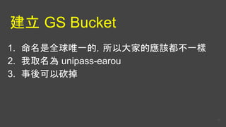 建立 GS Bucket
1. 命名是全球唯一的，所以大家的應該都不一樣
2. 我取名為 unipass-earou
3. 事後可以砍掉
41
 