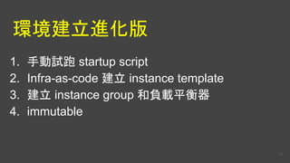 環境建立進化版
1. 手動試跑 startup script
2. Infra-as-code 建立 instance template
3. 建立 instance group 和負載平衡器
4. immutable
46
 