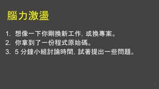 腦力激盪
1. 想像一下你剛換新工作，或換專案。
2. 你拿到了一份程式原始碼。
3. 5 分鐘小組討論時間，試著提出一些問題。
9
 