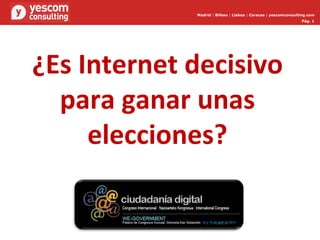 Pág.  Madrid  |  Bilbao  |  Lisboa  |  Caracas  |  yescomconsulting.com Pág.  ¿Es Internet decisivo para ganar unas elecciones? 