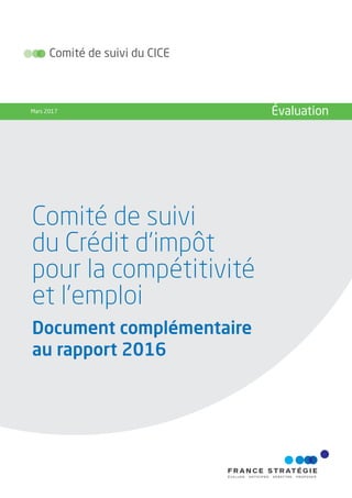 Comité de suivi
du Crédit d’impôt
pour la compétitivité
et l’emploi
Document complémentaire
au rapport 2016
Comité de suivi du CICE
Mars 2017 Évaluation
 