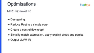 ● Desugaring
● Reduce Rust to a simple core
● Create a control flow graph
● Simplify match expression, apply explicit drops and panics
● Output LLVM IR
Optimisations
MIR: mid-level IR
 