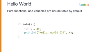 Hello World
fn main() {
let x = 42;
println!("Hello, world {}!", x);
}
Pure functions, and variables are not-mutable by default
 