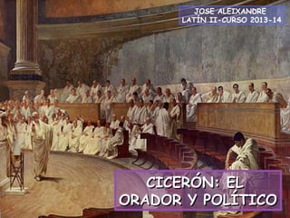 JOSE ALEIXANDRE
LATÍN II-CURSO 2013-14

CICERÓN: EL
ORADOR Y POLÍTICO

 