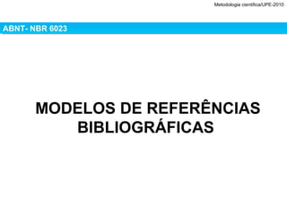 Metodologia cientifica/UPE-2010
ABNT- NBR 6023ABNT- NBR 6023
MODELOS DE REFERÊNCIAS
BIBLIOGRÁFICAS
 