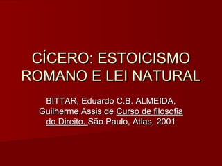 CÍCERO: ESTOICISMO
ROMANO E LEI NATURAL
  BITTAR, Eduardo C.B. ALMEIDA,
 Guilherme Assis de Curso de filosofia
  do Direito. São Paulo, Atlas, 2001
 