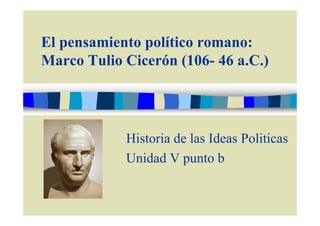 El pensamiento político romano:
Marco Tulio Cicerón (106- 46 a.C.)




            Historia de las Ideas Politicas
            Unidad V punto b
 