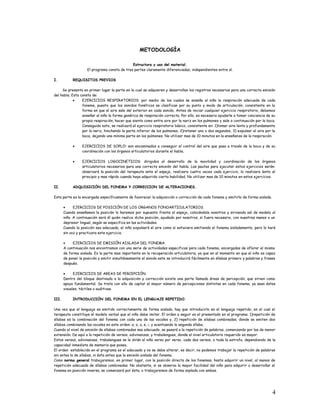 METODOLOGÍA
Estructura y uso del material.
El programa consta de tres partes claramente diferenciadas, independientes entre sí.
I. REQUISITOS PREVIOS
Se presenta en primer lugar la parte en la cual se adquieren y desarrollan los registros necesarios para una correcta emisión
del habla. Esta consta de:
• EJERCICIOS RESPIRATORIOS: por medio de los cuales se enseña al niño la respiración adecuada de cada
fonema, puesto que los sonidos fonéticos se clasifican por su punto y modo de articulación, consistente en la
forma en que el aire sale del exterior en cada sonido. Antes de iniciar cualquier ejercicio respiratorio, debemos
enseñar al niño la forma genérica de respiración correcta. Por ello, es necesario ayudarle a tomar conciencia de su
propia respiración, hacer que sienta como entra aire por la nariz en los pulmones y sale a continuación por la boca.
Conseguido esto, se realizará el ejercicio respiratorio básico, consistente en: 1)tomar aire lenta y profundamente
por la nariz, hinchando la parte inferior de los pulmones, 2)retener uno o dos segundos, 3) expulsar el aire por la
boca, dejando una mínima parte en los pulmones. No utilizar mas de 10 minutos en la enseñanza de la respiración.
• EJERCICIOS DE SOPLO: son encaminados a conseguir el control del aire que pasa a través de la boca y de su
coordinación con los órganos articulatorios durante el habla.
• EJERCICIOS LOGOCINETICOS: dirigidos al desarrollo de la movilidad y coordinación de los órganos
articulatorios necesarios para una correcta emisión del habla. Las pautas para ejecutar estos ejercicios serán:
observará la posición del terapeuta ante el espejo, realizara cuatro veces cada ejercicio, lo realizara lento al
principio y mas rápido cuando haya adquirido cierta habilidad. No utilizar mas de 10 minutos en estos ejercicios.
II. ADQUISICIÓN DEL FONEMA Y CORRECCION DE ALTERACIONES.
Esta parte es la encargada específicamente de favorecer la adquisición o corrección de cada fonema y emitirlo de forma aislada.
• EJERCICIOS DE POSICIÓN DE LOS ORGANOS FONOARTICULATORIOS.
Cuando enseñamos la posición lo haremos por supuesto frente al espejo, colocándola nosotros y sirviendo así de modelo al
niño. A continuación será él quién realice dicha posición, ayudado por nosotros, si fuera necesario, con nuestras manos o un
depresor lingual, según se especifica en las actividades.
Cuando la posición sea adecuada, el niño expulsará el aire como si estuviera emitiendo el fonema aisladamente, pero lo hará
sin voz y practicara este ejercicio.
• EJERCICIOS DE EMISIÓN AISLADA DEL FONEMA.
A continuación nos encontramos con una serie de actividades especificas para cada fonema, encargadas de aflorar el mismo
de forma aislada. Es la parte mas importante en la recuperación articulatoria, ya que en el momento en que el niño es capaz
de poner la posición y emitir simultáneamente el sonido este se introducirá fácilmente en sílabas primero y palabras y frases
después.
• EJERCICIOS DE AREAS DE PERCEPCIÓN.
Dentro del bloque destinado a la adquisición y corrección existe una parte llamada áreas de percepción, que sirven como
apoyo fundamental. Se trata con ello de captar el mayor número de percepciones distintas en cada fonema, ya sean éstas
visuales, táctiles o auditivas.
III. INTRODUCCIÓN DEL FONEMA EN EL LENGUAJE REPETIDO.
Una vez que el lenguaje es emitido correctamente de forma aislada, hay que introducirlo en el lenguaje repetido, en el cual el
terapeuta constituye el modelo verbal que el niño debe imitar. El orden a seguir es el presentado en el programa: 1)repetición de
sílabas es la combinación del fonema con cada una de las vocales y, 2) repetición de silabas combinadas, donde se emiten dos
sílabas combinando las vocales en este orden: a, o, u, e, i, y acentuando la segunda sílaba.
Cuando el nivel de emisión de sílabas combinadas sea adecuado, se pasará a la repetición de palabras, comenzando por las de menor
extensión. De aquí a la repetición de versos, adivinanzas, y trabalenguas, donde el nivel articulatorio requerido es mayor.
Estos versos, adivinanzas, trabalenguas se le dirán al niño verso por verso, cada dos versos, o toda la estrofa, dependiendo de la
capacidad inmediata de memoria que posea.
El orden establecido en el programa es el adecuado y no se debe alterar, es decir, no podemos trabajar la repetición de palabras
sin antes la de sílabas, ni ésta antes que la emisión aislada del fonema.
Como norma general trabajaremos, en primer lugar, con la posición directa de los fonemas, hasta adquirir un nivel, al menos de
repetición adecuada de sílabas combinadas. No obstante, si se observa la mayor facilidad del niño para adquirir o desarrollar el
fonema en posición inversa, se comenzará por ésta, o trabajaremos de forma soplada con ambas.
4
 