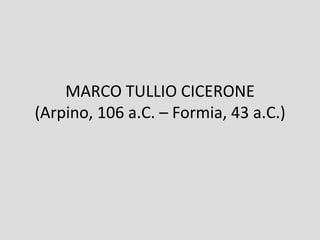 MARCO TULLIO CICERONE
(Arpino, 106 a.C. – Formia, 43 a.C.)
 
