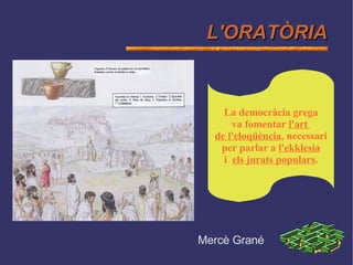 L'ORATÒRIA Mercè Grané La democràcia grega va fomentar  l'art  de l'eloqüència , necessari per parlar a  l'ekklesia i  els jurats populars . 