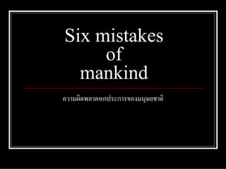 Six mistakes
of
mankind
ความผิดพลาดหกประการของมนุษยชาติ
 