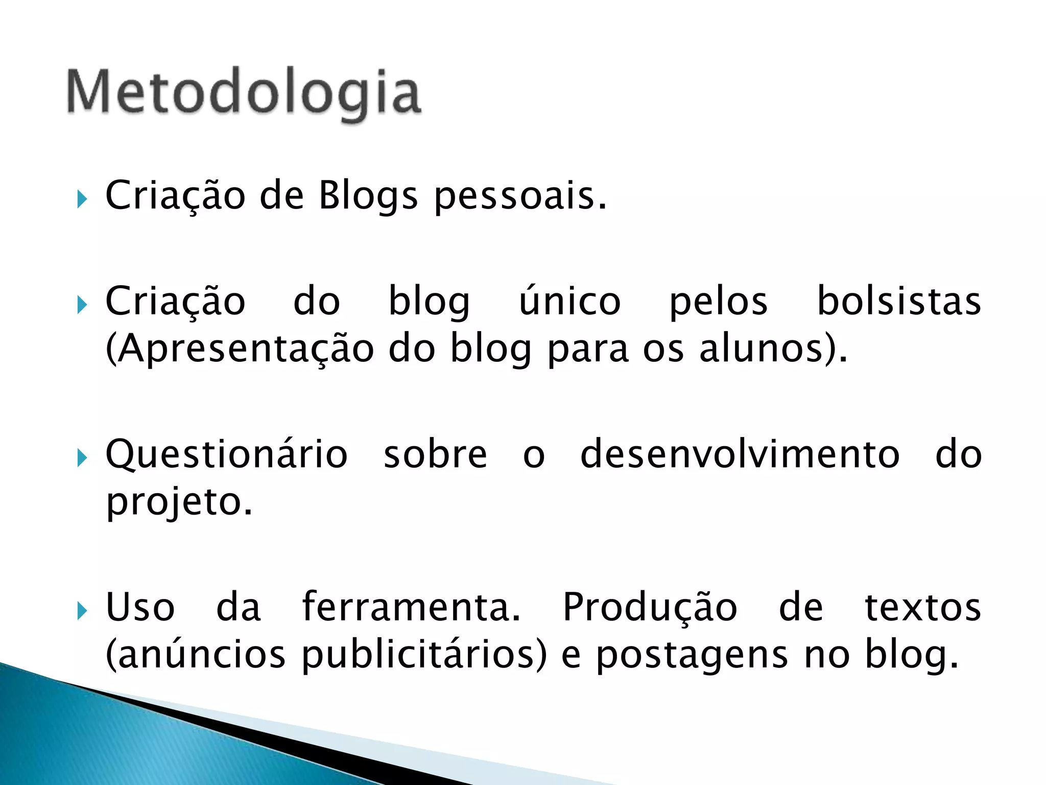  Criação de Blogs pessoais. 
 Criação do blog único pelos bolsistas 
(Apresentação do blog para os alunos). 
 Questionário sobre o desenvolvimento do 
projeto. 
 Uso da ferramenta. Produção de textos 
(anúncios publicitários) e postagens no blog. 
 