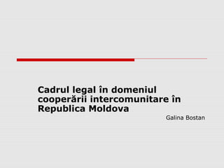 Cadrul legal în domeniul
cooperării intercomunitare în
Republica Moldova
                         Galina Bostan
 