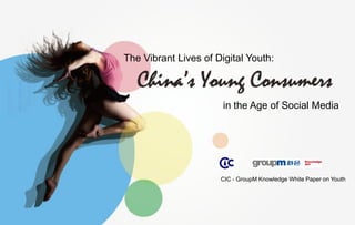 The Vibrant Lives of Digital Youth:



                                                                                   in the Age of Social Media




                                                                                  CIC - GroupM Knowledge White Paper on Youth




© 2011 GroupM Knowledge & CIC   The Vibrant Lives of Digital Youth: China’s Young Consumers in the Age of Social Media          1
 