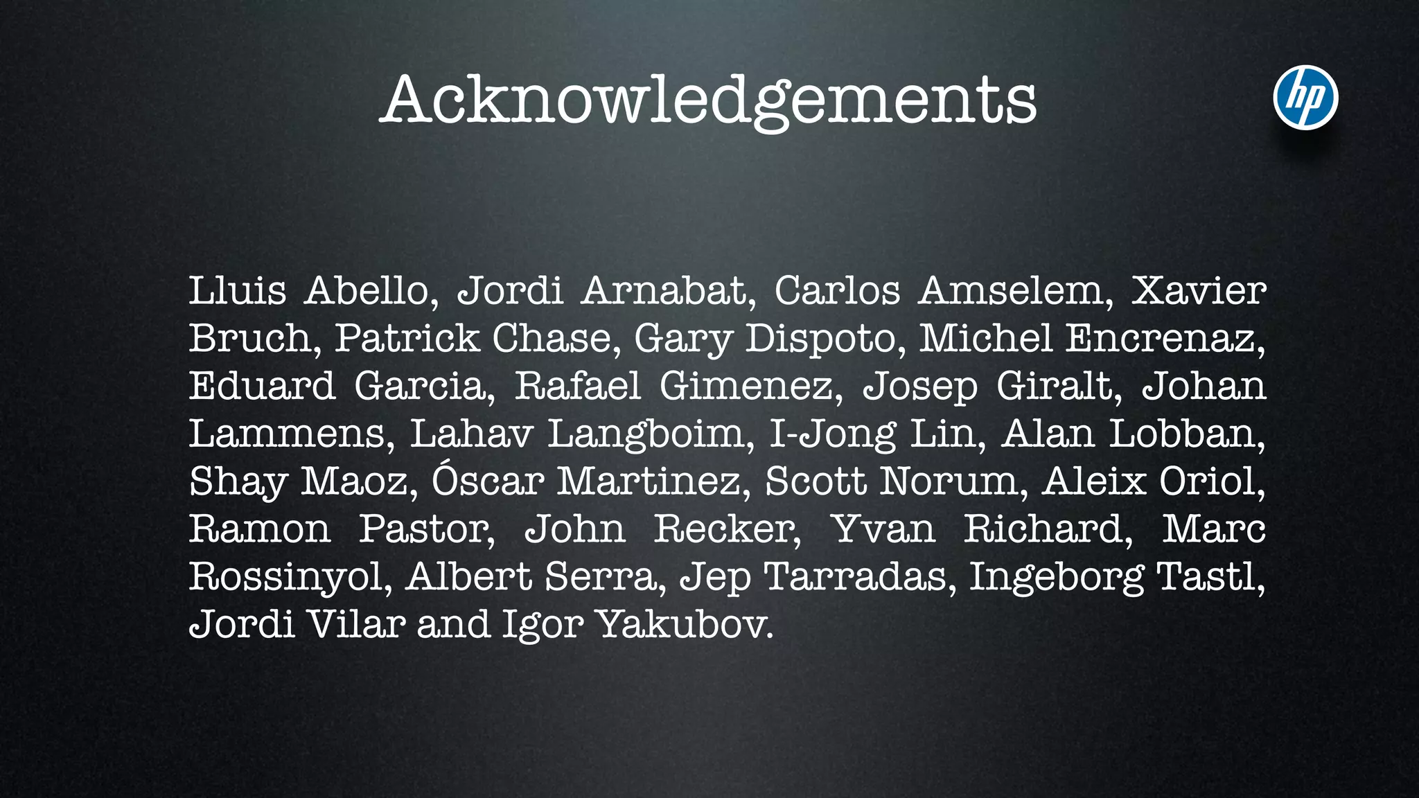 Acknowledgements
Lluis Abello, Jordi Arnabat, Carlos Amselem, Xavier
Bruch, Patrick Chase, Gary Dispoto, Michel Encrenaz,
Eduard Garcia, Rafael Gimenez, Josep Giralt, Johan
Lammens, Lahav Langboim, I-Jong Lin, Alan Lobban,
Shay Maoz, Óscar Martinez, Scott Norum, Aleix Oriol,
Ramon Pastor, John Recker, Yvan Richard, Marc
Rossinyol, Albert Serra, Jep Tarradas, Ingeborg Tastl,
Jordi Vilar and Igor Yakubov.
 