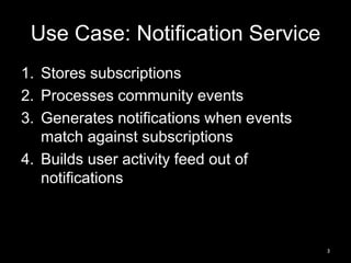 Use Case: Notification Service
1. Stores subscriptions
2. Processes community events
3. Generates notifications when events
match against subscriptions
4. Builds user activity feed out of
notifications

3

 