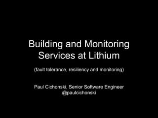 Building and Monitoring
Services at Lithium
(fault tolerance, resiliency and monitoring)

Paul Cichonski, Senior Software Engineer
@paulcichonski

 