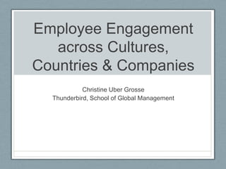 Employee Engagement
   across Cultures,
Countries & Companies
            Christine Uber Grosse
  Thunderbird, School of Global Management
 