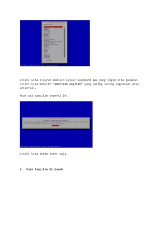 Disini kita disuruh memilih Layout keyboard apa yang ingin kita gunakan. disini kita memilih “american english” yang paling sering digunakan atau universal. 
Akan ada tampilan seperti ini 
Disini kita tekan enter saja. 
6. Pada tampilan Di bawah  
