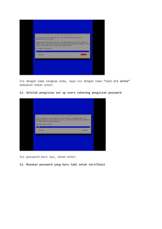 Isi dengan nama lengkap anda, saya isi dengan nama “cici sri anita” kemudian tekan enter. 
12. Setelah pengisian set up users sekarang pengisian password 
Isi password baru nya, tekan enter. 
13. Masukan password yang baru tadi untuk verifikasi  