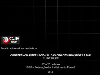 CONFERÊNCIA INTERNACIONAL DAS CIDADES INOVADORAS 2011
                     CURITIBA/PR

                      17 a 20 de Maio
          FIEP – Federação das Indústrias do Paraná
 