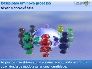 Bases para um novo processo
Viver a convivência




As pessoas constituem uma comunidade quando vivem sua
convivência de modo a gerar uma identidade.
 
