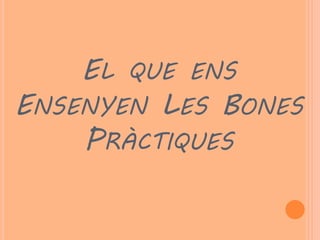 EL QUE ENS
ENSENYEN LES BONES
    PRÀCTIQUES
 