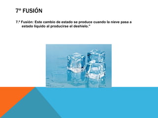 7º FUSIÓN
7.º Fusión: Este cambio de estado se produce cuando la nieve pasa a
estado líquido al producirse el deshielo."

 