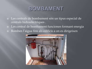 BOMBAMENTLes centrals de bombament són un tipus especial de centrals hidroelèctriques .Les central de bombament funcionen formant energiaBomben l’aigua fins als edificis a on es dirigeixen