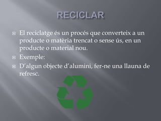 RECICLAREl reciclatge és un procés que converteix a un producte o matèria trencat o sense ús, en un producte o material nou.Exemple:D’algun objecte d’alumini, fer-ne una llauna de refresc.