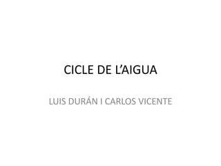 CICLE DE L’AIGUA
LUIS DURÁN I CARLOS VICENTE
 