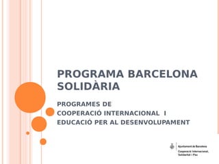 PROGRAMA BARCELONA
SOLIDÀRIA
PROGRAMES DE
COOPERACIÓ INTERNACIONAL I
EDUCACIÓ PER AL DESENVOLUPAMENT
 