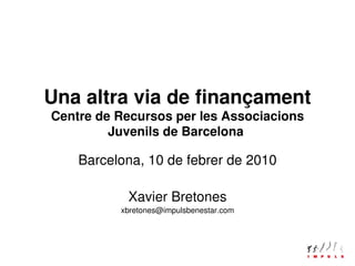 Una altra via de finançament
    Centre de Recursos per les Associacions 
             Juvenils de Barcelona 

        Barcelona, 10 de febrer de 2010

                Xavier Bretones
              xbretones@impulsbenestar.com



                            
 