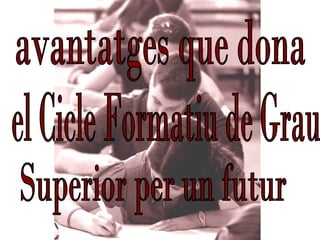 avantatges que dona el Cicle Formatiu de Grau  Superior per un futur 