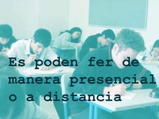 Es poden fer de manera presencial o a distancia   