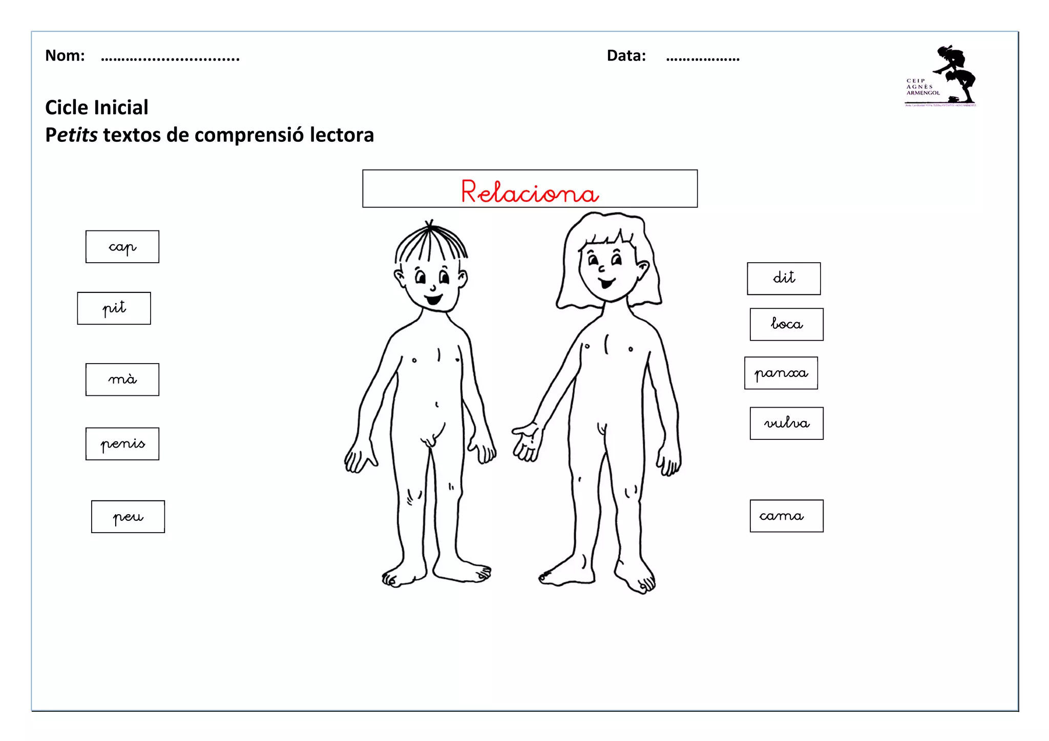 Nom: ………...................... Data: ………………
Cicle Inicial
Petits textos de comprensió lectora
RelacionaRelacionaRelacionaRelaciona
capcapcapcap
pitpitpitpit
màmàmàmà
camacamacamacama
penispenispenispenis
vulvavulvavulvavulva
panxapanxapanxapanxa
ditditditdit
peupeupeupeu
bocabocabocaboca
 