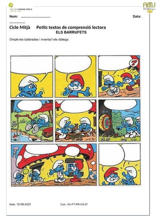 Nom: ………...................... Data:
………………
Cicle Mitjà Petits textos de comprensió lectora
ELS BARRUFETS
Omple les bafarades i inventa’t els diàlegs:
Data: 12-09-2023 Cod.: AV-FT-PR-O3-07
 