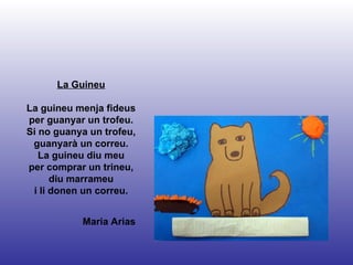Maria Arias La Guineu La guineu menja fideus per guanyar un trofeu. Si no guanya un trofeu, guanyarà un correu. La guineu diu meu per comprar un trineu, diu marrameu i li donen un correu. 