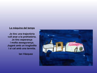 Ian Vázquez La màquina del temps Jo tinc una trajectòria vull anar a la prehistòria. Jo tinc esperança i molta assegurança. Jugaré amb un troglodita i si cal amb una termita. 
