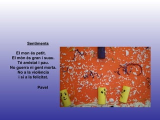 Pavel Sentiments El mon és petit.  El món és gran i suau. Té amistat i pau. No guerra ni gent morta. No a la violència i sí a la felicitat. 