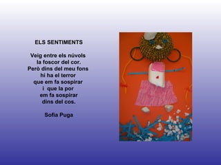 ELS SENTIMENTS Veig entre els núvols  la foscor del cor. Però dins del meu fons  hi ha el terror  que em fa sospirar  i  que la por  em fa sospirar dins del cos. Sofia Puga 